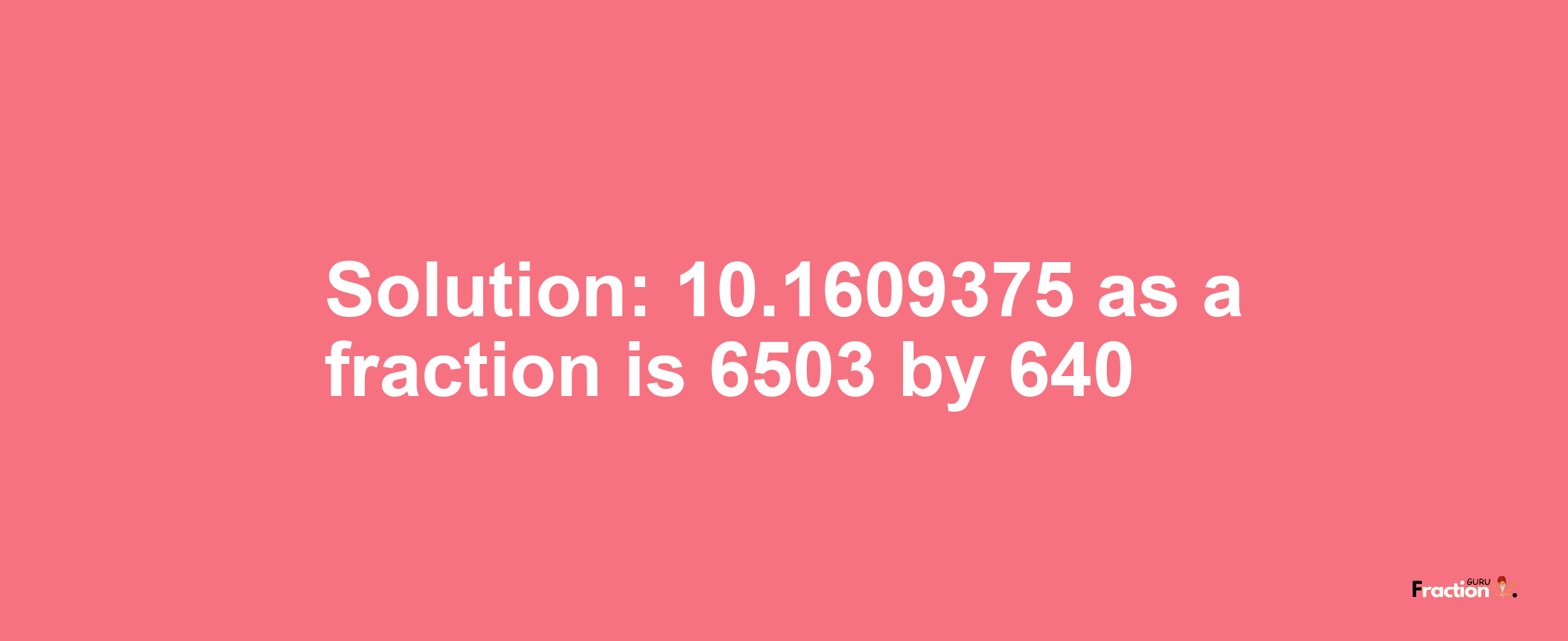 Solution:10.1609375 as a fraction is 6503/640